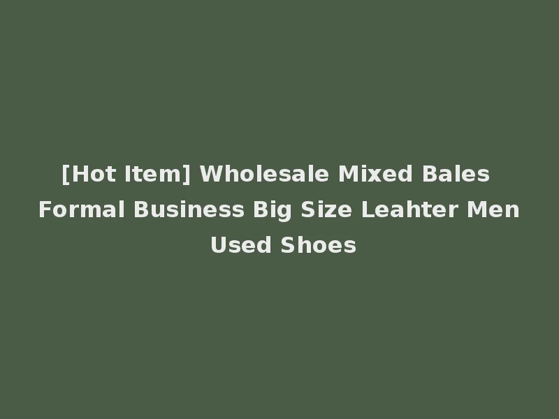 [Hot Item] Wholesale Mixed Bales Formal Business Big Size Leahter Men Used Shoes
