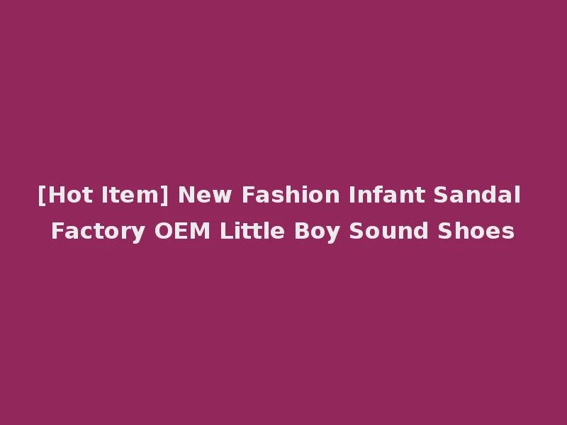 [Hot Item] New Fashion Infant Sandal Factory OEM Little Boy Sound Shoes