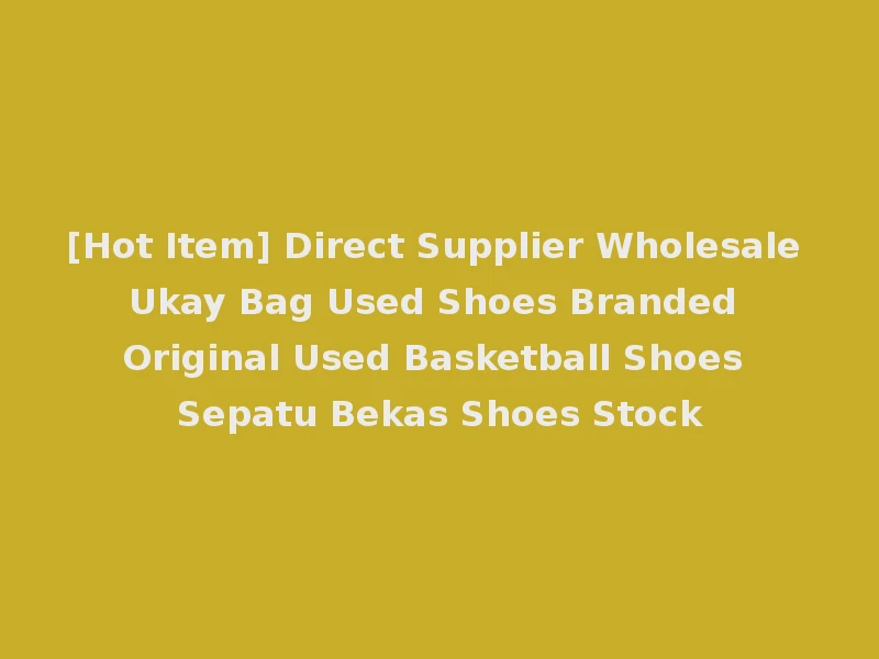 [Hot Item] Direct Supplier Wholesale Ukay Bag Used Shoes Branded Original Used Basketball Shoes Sepatu Bekas Shoes Stock