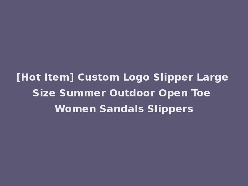 [Hot Item] Custom Logo Slipper Large Size Summer Outdoor Open Toe Women Sandals Slippers