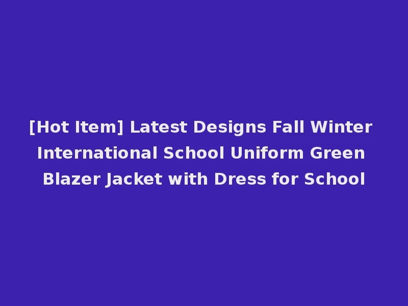 [Hot Item] Latest Designs Fall Winter International School Uniform Green Blazer Jacket with Dress for School