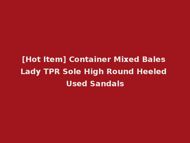 [Hot Item] Container Mixed Bales Lady TPR Sole High Round Heeled Used Sandals