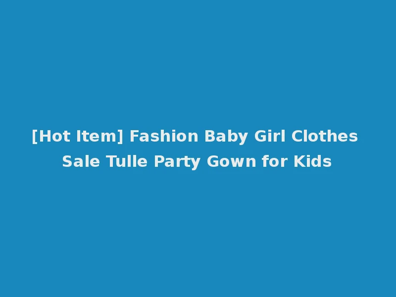 [Hot Item] Fashion Baby Girl Clothes Sale Tulle Party Gown for Kids