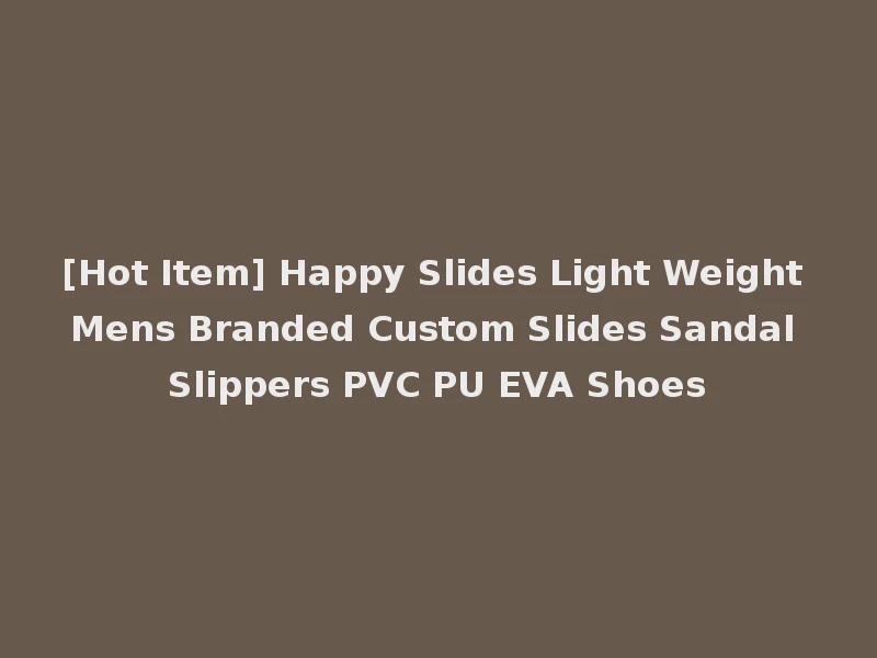 [Hot Item] Happy Slides Light Weight Mens Branded Custom Slides Sandal Slippers PVC PU EVA Shoes