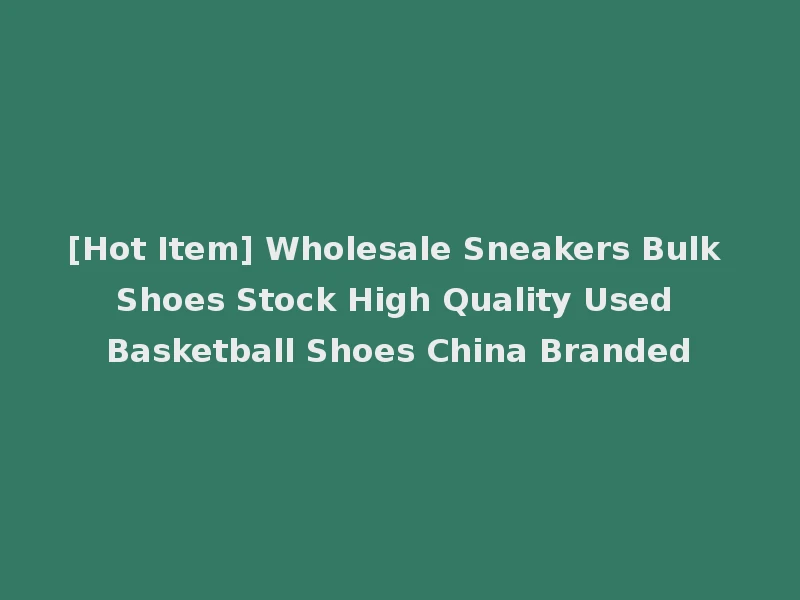 [Hot Item] Wholesale Sneakers Bulk Shoes Stock High Quality Used Basketball Shoes China Branded