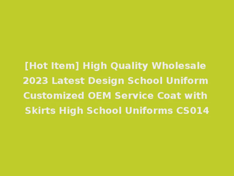 [Hot Item] High Quality Wholesale 2023 Latest Design School Uniform Customized OEM Service Coat with Skirts High School Uniforms CS014