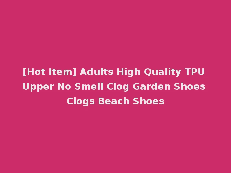 [Hot Item] Adults High Quality TPU Upper No Smell Clog Garden Shoes Clogs Beach Shoes