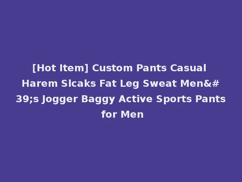 [Hot Item] Custom Pants Casual Harem Slcaks Fat Leg Sweat Men's Jogger Baggy Active Sports Pants for Men