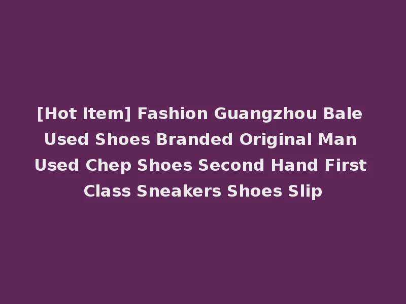 [Hot Item] Fashion Guangzhou Bale Used Shoes Branded Original Man Used Chep Shoes Second Hand First Class Sneakers Shoes Slip