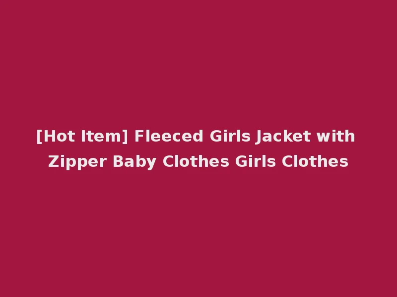 [Hot Item] Fleeced Girls Jacket with Zipper Baby Clothes Girls Clothes