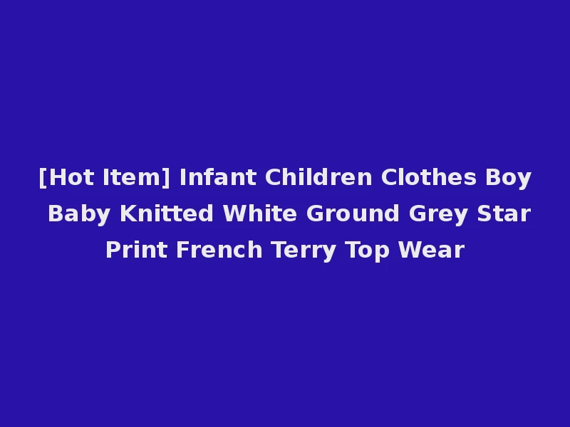 [Hot Item] Infant Children Clothes Boy Baby Knitted White Ground Grey Star Print French Terry Top Wear