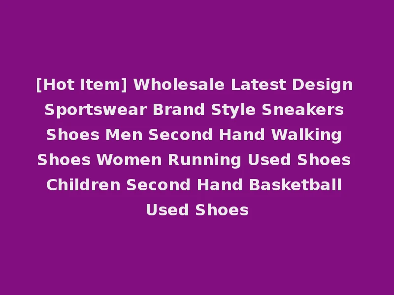 [Hot Item] Wholesale Latest Design Sportswear Brand Style Sneakers Shoes Men Second Hand Walking Shoes Women Running Used Shoes Children Second Hand Basketball Used Shoes