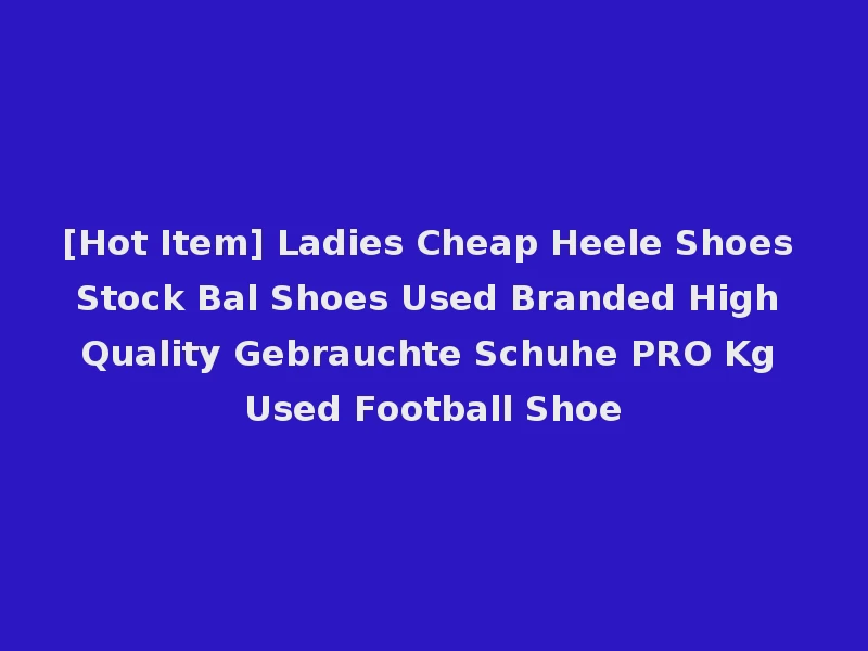 [Hot Item] Ladies Cheap Heele Shoes Stock Bal Shoes Used Branded High Quality Gebrauchte Schuhe PRO Kg Used Football Shoe