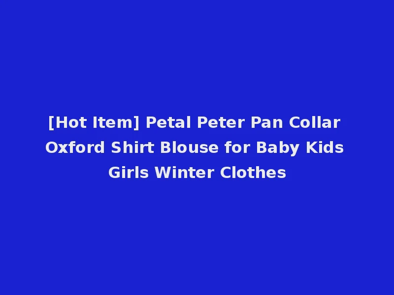 [Hot Item] Petal Peter Pan Collar Oxford Shirt Blouse for Baby Kids Girls Winter Clothes