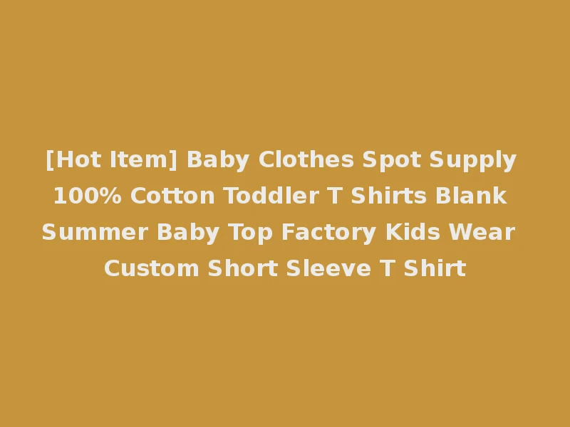[Hot Item] Baby Clothes Spot Supply 100% Cotton Toddler T Shirts Blank Summer Baby Top Factory Kids Wear Custom Short Sleeve T Shirt