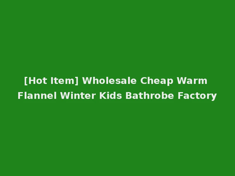 [Hot Item] Wholesale Cheap Warm Flannel Winter Kids Bathrobe Factory