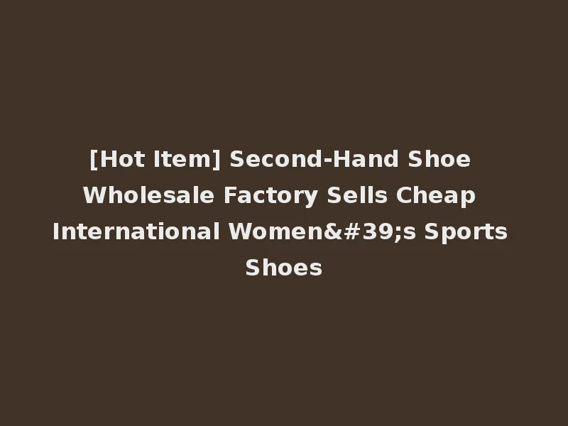 [Hot Item] Second-Hand Shoe Wholesale Factory Sells Cheap International Women's Sports Shoes