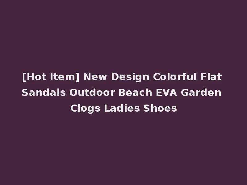 [Hot Item] New Design Colorful Flat Sandals Outdoor Beach EVA Garden Clogs Ladies Shoes