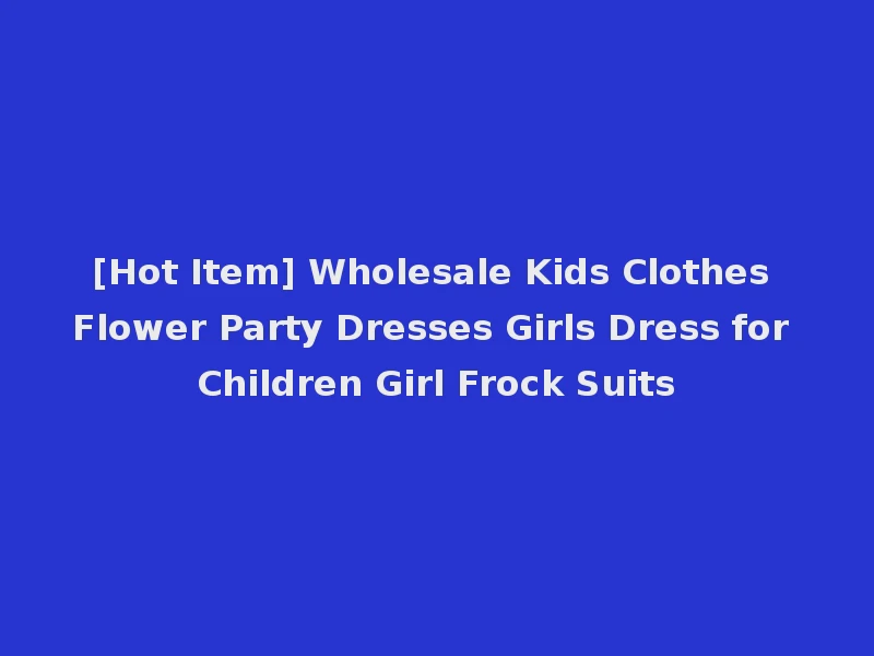 [Hot Item] Wholesale Kids Clothes Flower Party Dresses Girls Dress for Children Girl Frock Suits