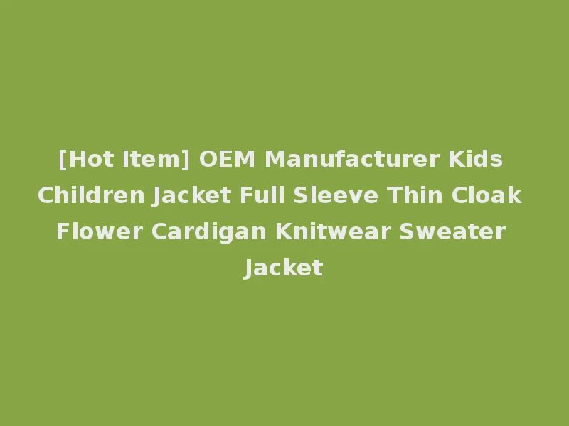 [Hot Item] OEM Manufacturer Kids Children Jacket Full Sleeve Thin Cloak Flower Cardigan Knitwear Sweater Jacket