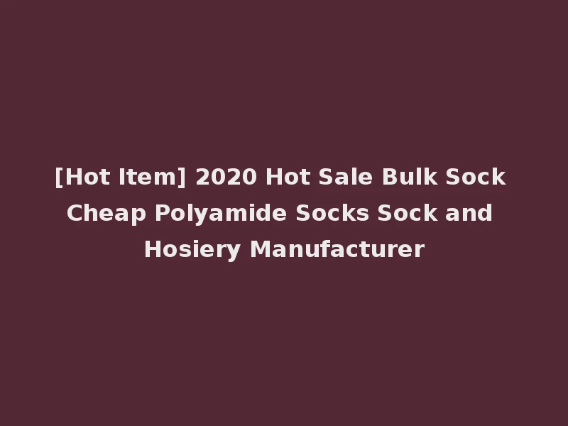 [Hot Item] 2020 Hot Sale Bulk Sock Cheap Polyamide Socks Sock and Hosiery Manufacturer