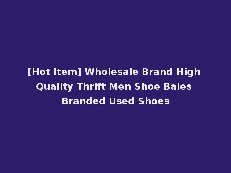 [Hot Item] Wholesale Brand High Quality Thrift Men Shoe Bales Branded Used Shoes