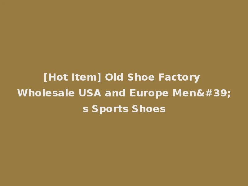 [Hot Item] Old Shoe Factory Wholesale USA and Europe Men's Sports Shoes