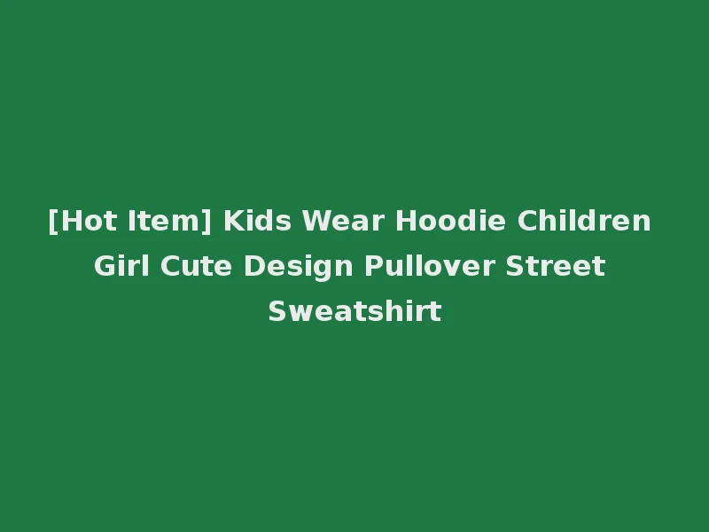 [Hot Item] Kids Wear Hoodie Children Girl Cute Design Pullover Street Sweatshirt