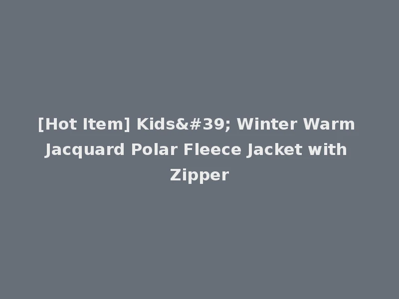 [Hot Item] Kids' Winter Warm Jacquard Polar Fleece Jacket with Zipper