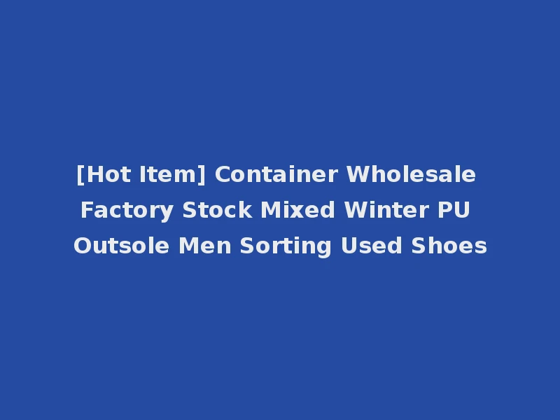 [Hot Item] Container Wholesale Factory Stock Mixed Winter PU Outsole Men Sorting Used Shoes