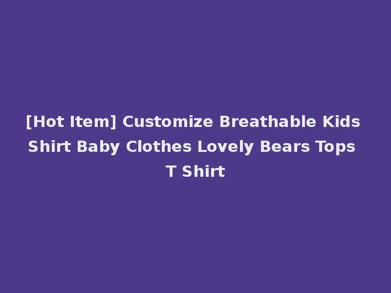 [Hot Item] Customize Breathable Kids Shirt Baby Clothes Lovely Bears Tops T Shirt