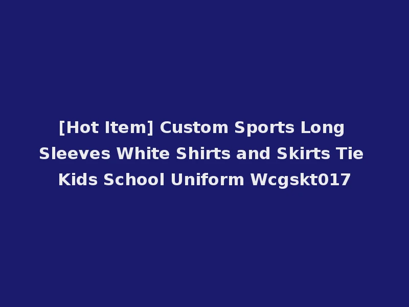 [Hot Item] Custom Sports Long Sleeves White Shirts and Skirts Tie Kids School Uniform Wcgskt017