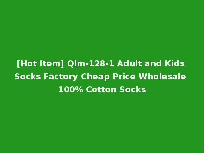 [Hot Item] Qlm-128-1 Adult and Kids Socks Factory Cheap Price Wholesale 100% Cotton Socks