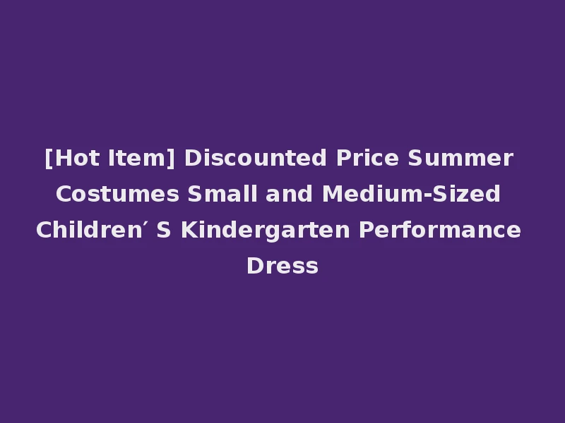 [Hot Item] Discounted Price Summer Costumes Small and Medium-Sized Children′ S Kindergarten Performance Dress