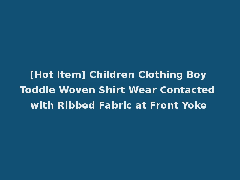 [Hot Item] Children Clothing Boy Toddle Woven Shirt Wear Contacted with Ribbed Fabric at Front Yoke
