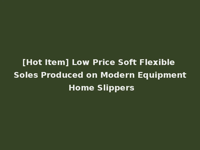 [Hot Item] Low Price Soft Flexible Soles Produced on Modern Equipment Home Slippers