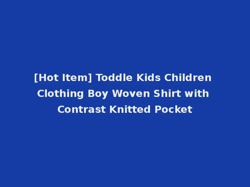 [Hot Item] Toddle Kids Children Clothing Boy Woven Shirt with Contrast Knitted Pocket