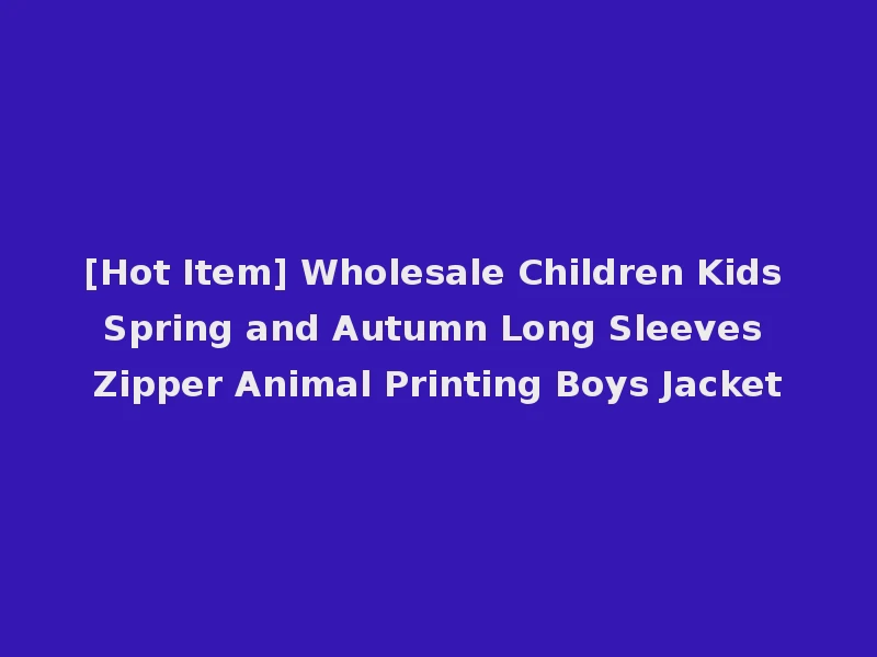 [Hot Item] Wholesale Children Kids Spring and Autumn Long Sleeves Zipper Animal Printing Boys Jacket