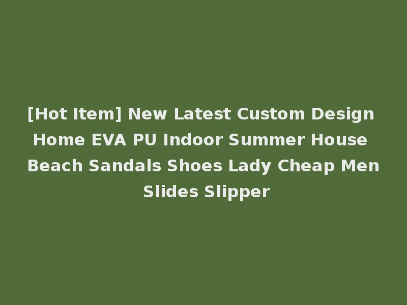[Hot Item] New Latest Custom Design Home EVA PU Indoor Summer House Beach Sandals Shoes Lady Cheap Men Slides Slipper