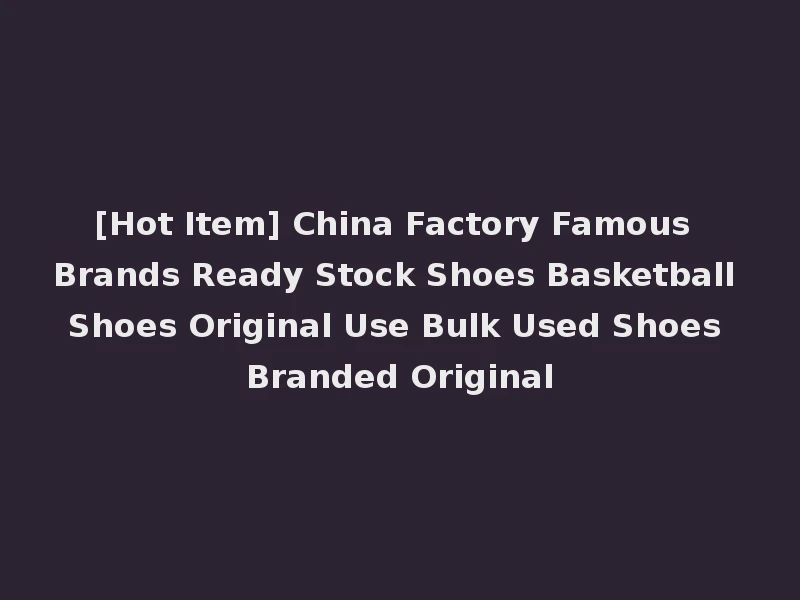 [Hot Item] China Factory Famous Brands Ready Stock Shoes Basketball Shoes Original Use Bulk Used Shoes Branded Original