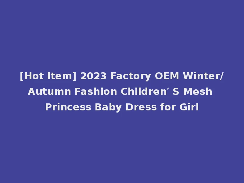 [Hot Item] 2023 Factory OEM Winter/Autumn Fashion Children′ S Mesh Princess Baby Dress for Girl