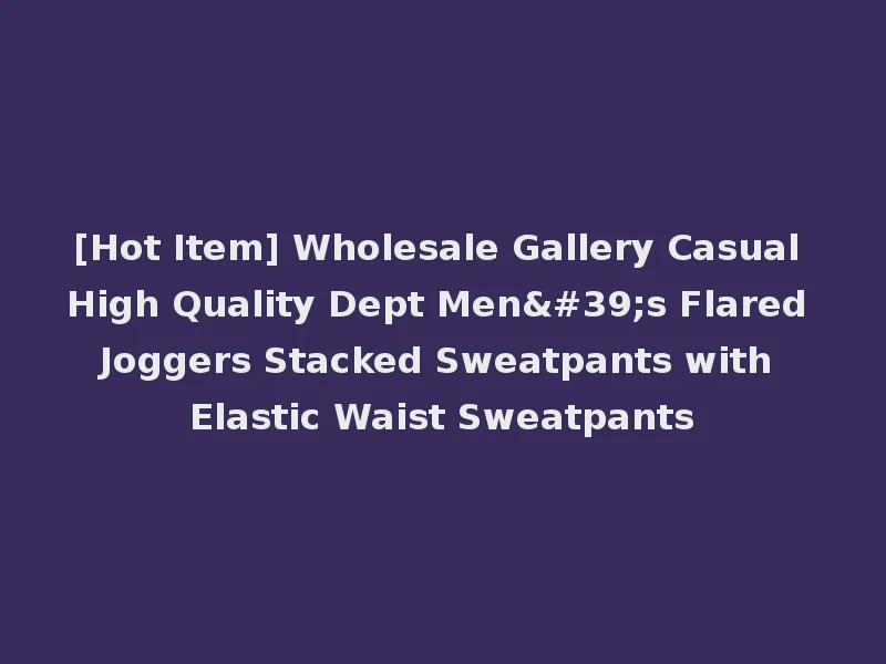 [Hot Item] Wholesale Gallery Casual High Quality Dept Men's Flared Joggers Stacked Sweatpants with Elastic Waist Sweatpants