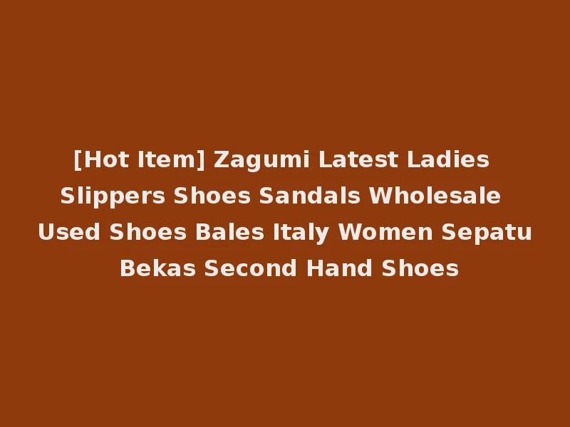 [Hot Item] Zagumi Latest Ladies Slippers Shoes Sandals Wholesale Used Shoes Bales Italy Women Sepatu Bekas Second Hand Shoes