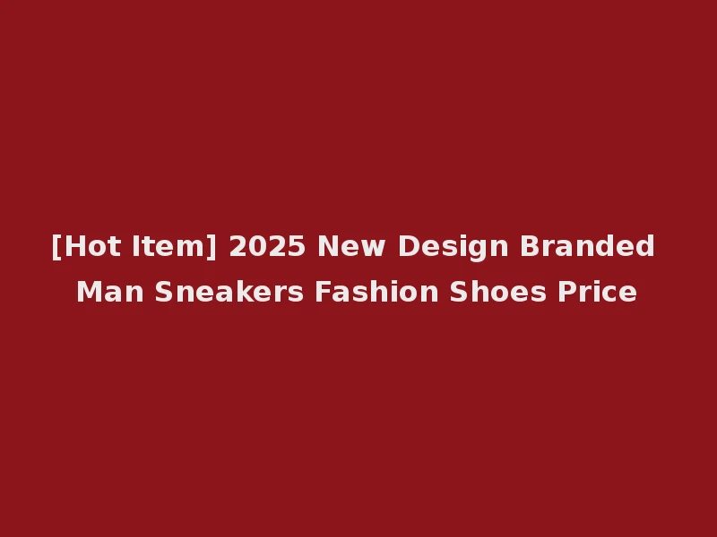 [Hot Item] 2025 New Design Branded Man Sneakers Fashion Shoes Price