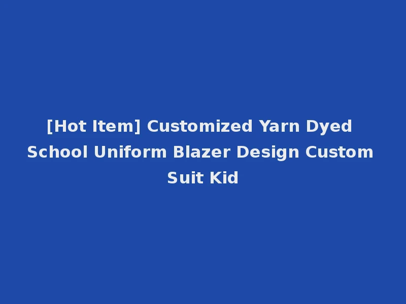 [Hot Item] Customized Yarn Dyed School Uniform Blazer Design Custom Suit Kid