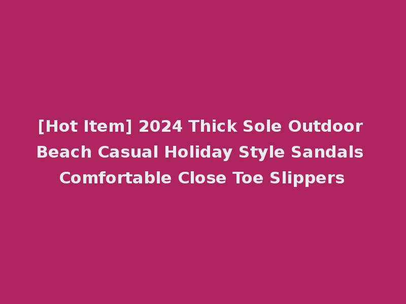 [Hot Item] 2024 Thick Sole Outdoor Beach Casual Holiday Style Sandals Comfortable Close Toe Slippers