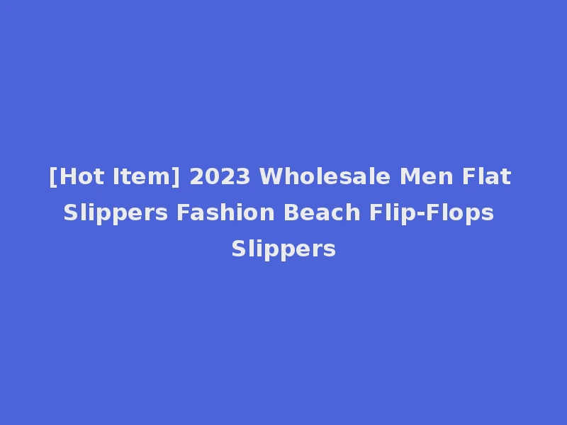 [Hot Item] 2023 Wholesale Men Flat Slippers Fashion Beach Flip-Flops Slippers