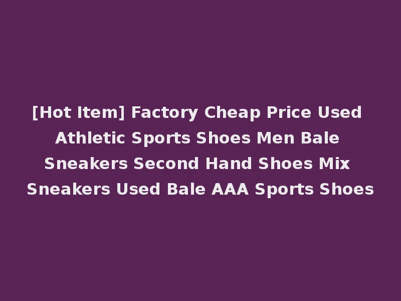 [Hot Item] Factory Cheap Price Used Athletic Sports Shoes Men Bale Sneakers Second Hand Shoes Mix Sneakers Used Bale AAA Sports Shoes