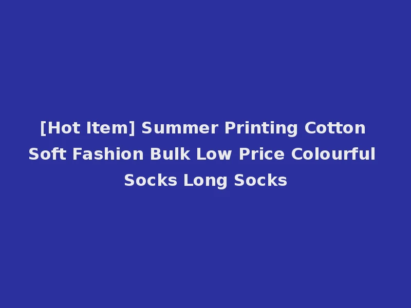 [Hot Item] Summer Printing Cotton Soft Fashion Bulk Low Price Colourful Socks Long Socks
