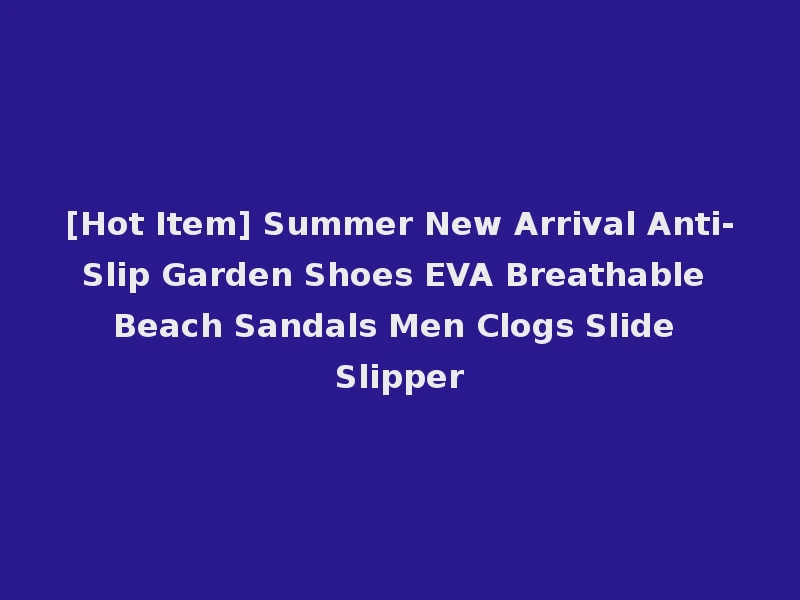 [Hot Item] Summer New Arrival Anti-Slip Garden Shoes EVA Breathable Beach Sandals Men Clogs Slide Slipper